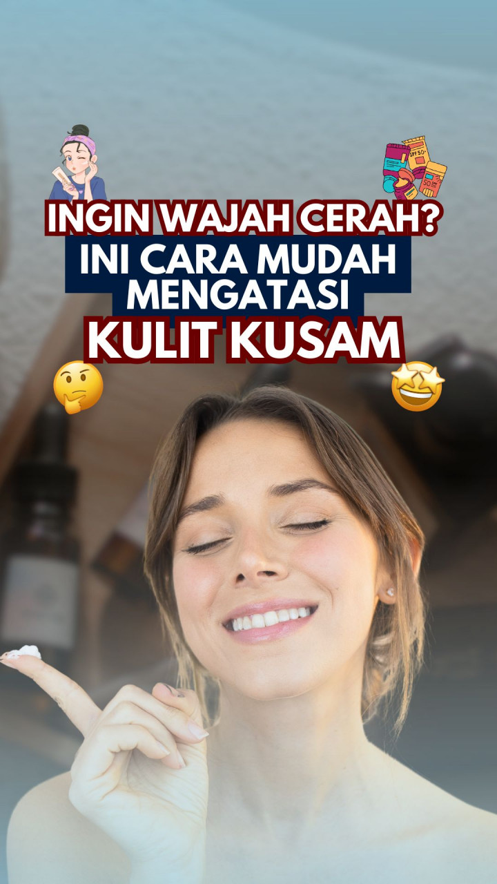 Ingin Wajah Cerah? Ini Cara Mudah Mengatasi Kulit Kusam